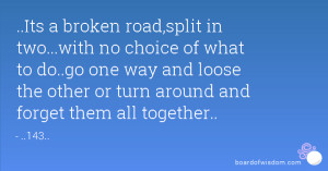 Its a broken road,split in two...with no choice of what to do..go ...