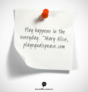 Play happens in the everyday. ~Mary Alice, playequalspeace.com