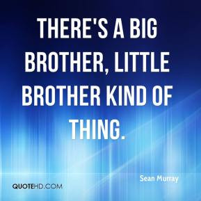 Sean Murray - There's a big brother, little brother kind of thing.