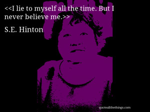 lie to myself all the time. But I never believe me.– S.E. Hinton
