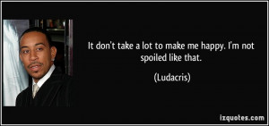 ... take a lot to make me happy. I'm not spoiled like that. - Ludacris