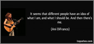 ... what I am, and what I should be. And then there's me. - Ani DiFranco