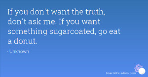 If you don't want the truth, don't ask me. If you want something ...