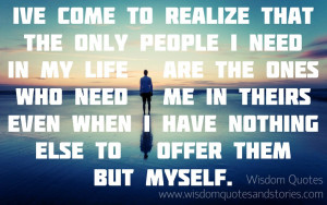 ve come to realize that the only people I need in my life are the ...