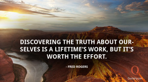 ... is a lifetime’s work, but it’s worth the effort. - Fred Rogers
