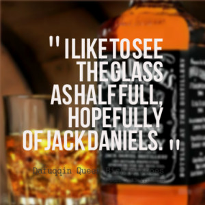 like to see the glass as half full, hopefully of Jack Daniels.