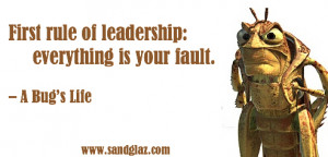 ... rule of leadership: everything is your fault.” ~ A Bug’s Life