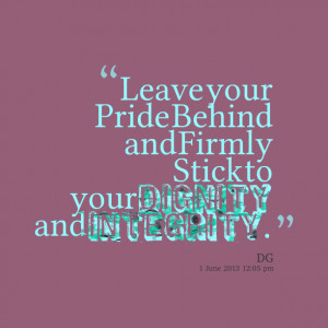 ... leave your pride behind and firmly stick to your dignity and integrity