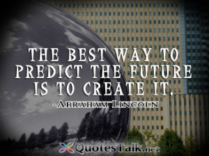 ... Quotes - The best way to predict the future is to create it. Abraham