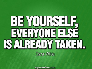 Be yourself, everyone else is already taken. Oscar Wilde
