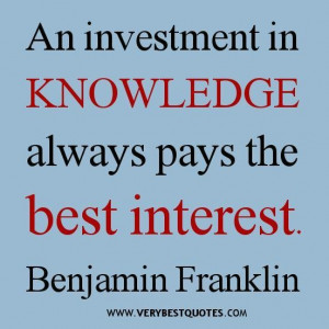 ... in knowledge always pays the best interest. benjamin franklin