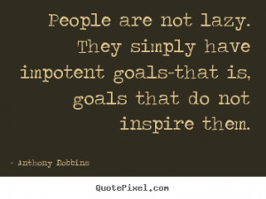 People are not lazy. They simply have impotent goals-that is, goals ...