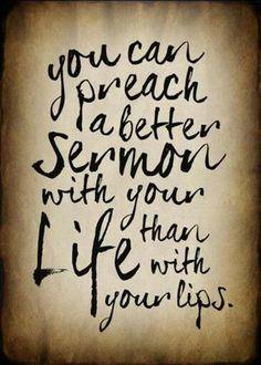 you can preach a better sermon with your life than with your lips ...