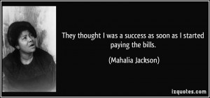 ... was a success as soon as I started paying the bills. - Mahalia Jackson