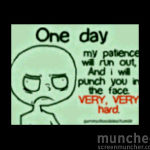 One Day my patience will run out, and i will punch you in the face ...