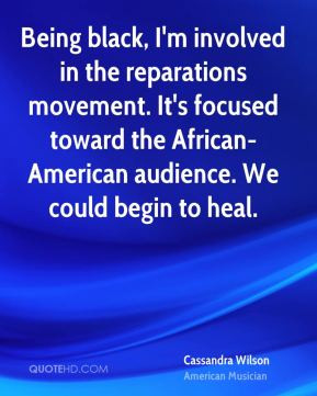 Being black, I'm involved in the reparations movement. It's focused ...