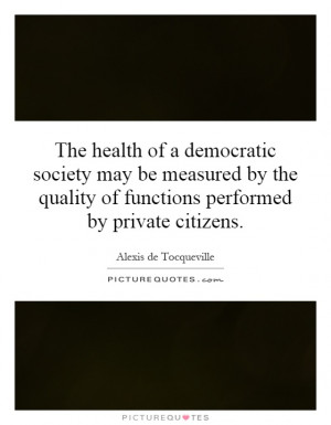 The health of a democratic society may be measured by the quality of ...