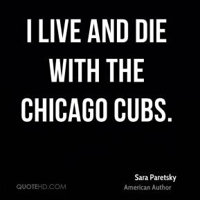 Sara Paretsky - I live and die with the Chicago Cubs.