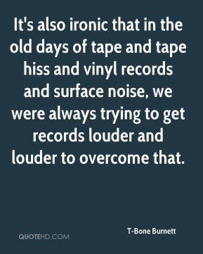 ... records and surface noise, we were always trying to get records louder