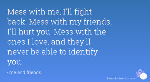 Mess with me, I'll fight back. Mess with my friends, I'll hurt you ...