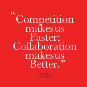 Competition makes us Faster; Collaboration makes us Better.