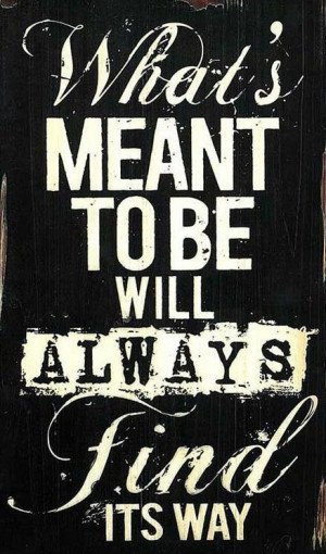 What's meant to be will always find its way.