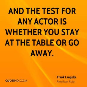 ... the test for any actor is whether you stay at the table or go away