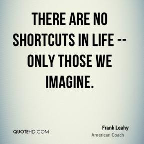 Frank Leahy - There are no shortcuts in life -- only those we imagine.