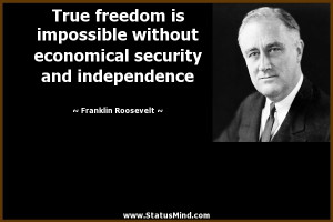 ... freedom is impossible without economical security and independence