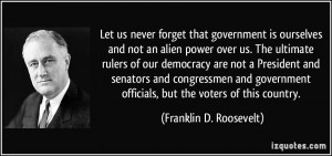 Let us never forget that government is ourselves and not an alien ...