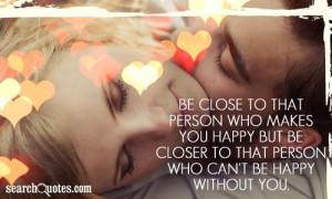 close to that person who makes you happy but be closer to that person ...