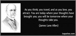 you attract. You are today where your thoughts have brought you; you ...