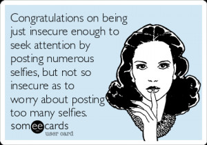 just insecure enough to seek attention by posting numerous selfies ...
