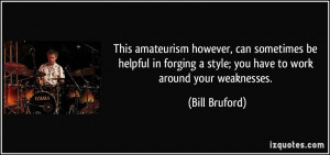 ... style; you have to work around your weaknesses. - Bill Bruford