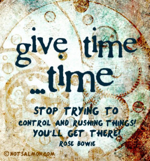 Give time ...time! Stop trying to control and rushing things. # ...