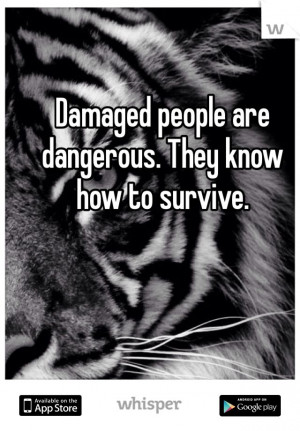 Damaged people are dangerous. They know how to survive.