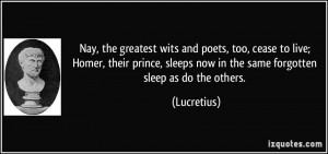 Nay, the greatest wits and poets, too, cease to live; Homer, their ...
