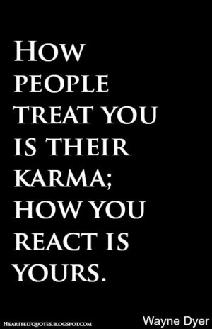 ... people treat you is their karma; how you react is yours. ~Wayne Dyer