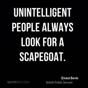 Ernest Bevin - Unintelligent people always look for a scapegoat.