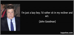 ... just a lazy boy. I'd rather sit in my recliner and act. - John Goodman