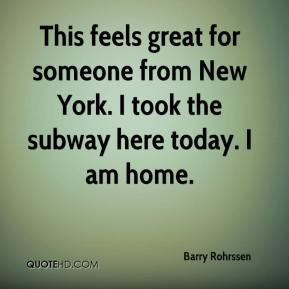... for someone from New York. I took the subway here today. I am home