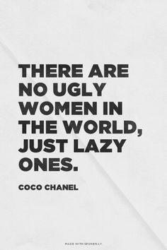 There are no ugly women in the world, just lazy ones. - Coco Chanel ...