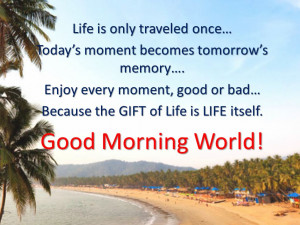 ... good or bad… Because the GIFT of Life is gift itself. Good Morning