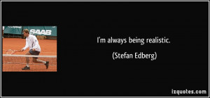 always being realistic. - Stefan Edberg