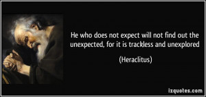 ... out the unexpected, for it is trackless and unexplored - Heraclitus