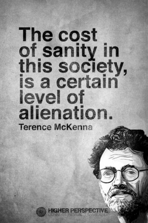 The cost of sanity in this society, is a certain level of alienation ...