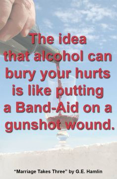 The idea that alcohol can bury your hurts is like putting a Band-Aid ...