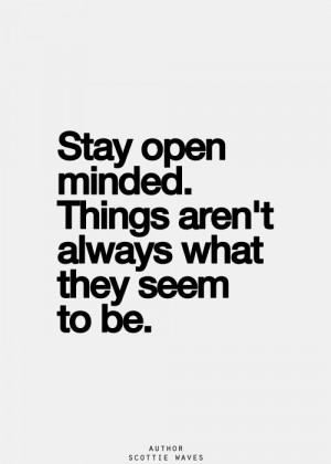 STAY OPEN MINDED. THINGS AREN'T ALWAYS WHAT THEY SEEM TO BE.