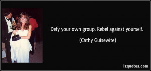 Defy your own group. Rebel against yourself. - Cathy Guisewite