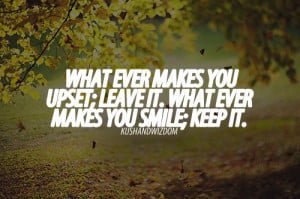 What ever makes you upset; leave it. What ever makes you smile; keep ...